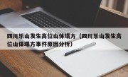 四川乐山发生高位山体塌方（四川乐山发生高位山体塌方事件原因分析）