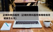 正规的男科医院（正规的男科医院有哪些南京 建国怎么走）