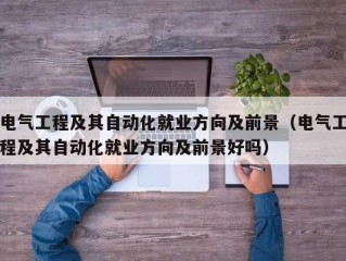 电气工程及其自动化就业方向及前景（电气工程及其自动化就业方向及前景好吗）