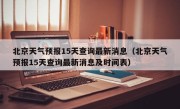 北京天气预报15天查询最新消息（北京天气预报15天查询最新消息及时间表）