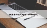 三兄弟的玩具3pnp（w三兄弟）