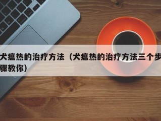 犬瘟热的治疗方法（犬瘟热的治疗方法三个步骤教你）