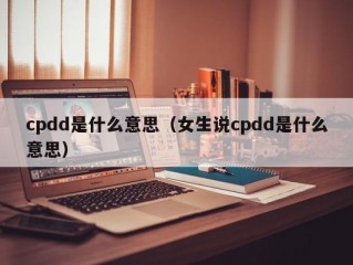 cpdd是什么意思（女生说cpdd是什么意思）