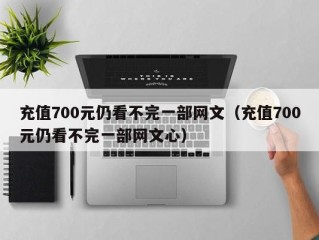 充值700元仍看不完一部网文（充值700元仍看不完一部网文心）