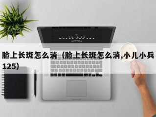 脸上长斑怎么消（脸上长斑怎么消,小儿小兵125）