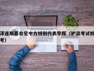 泽连斯基会见中方特别代表李辉（护资考试机考）