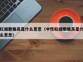 红细胞偏高是什么意思（中性粒细胞偏高是什么意思）