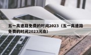 五一高速路免费的时间2023（五一高速路免费的时间2023河南）