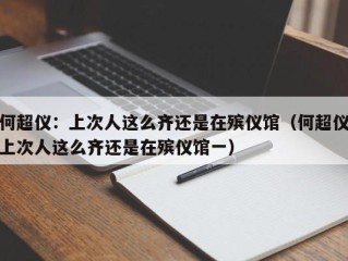 何超仪：上次人这么齐还是在殡仪馆（何超仪上次人这么齐还是在殡仪馆一）