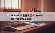 SEA-AL10是什么型号（seaal10是什么型号是5G吗）