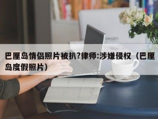 巴厘岛情侣照片被扒?律师:涉嫌侵权（巴厘岛度假照片）