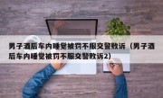 男子酒后车内睡觉被罚不服交警败诉（男子酒后车内睡觉被罚不服交警败诉2）
