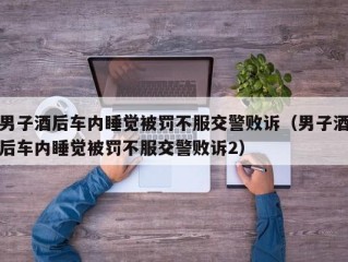 男子酒后车内睡觉被罚不服交警败诉（男子酒后车内睡觉被罚不服交警败诉2）