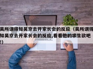 吴所谓得知吴京去开家长会的反应（吴所谓得知吴京去开家长会的反应,看看他的求生欲吧!）