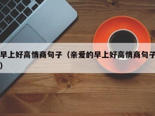 早上好高情商句子（亲爱的早上好高情商句子）
