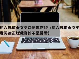 初六苏梅全文免费阅读正版（初六苏梅全文免费阅读正版我真的不是昏君）