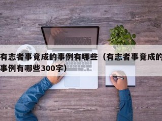 有志者事竟成的事例有哪些（有志者事竟成的事例有哪些300字）