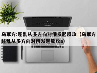 乌军方:趁乱从多方向对俄发起反攻（乌军方趁乱从多方向对俄发起反攻a）
