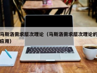 马斯洛需求层次理论（马斯洛需求层次理论的应用）