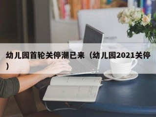 幼儿园首轮关停潮已来（幼儿园2021关停）