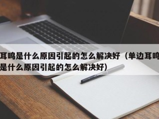 耳鸣是什么原因引起的怎么解决好（单边耳鸣是什么原因引起的怎么解决好）