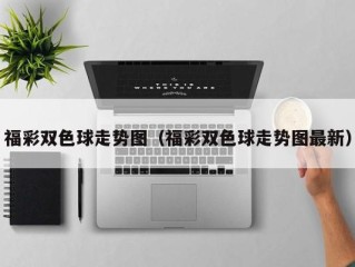 福彩双色球走势图（福彩双色球走势图最新）