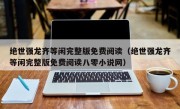 绝世强龙齐等闲完整版免费阅读（绝世强龙齐等闲完整版免费阅读八零小说网）