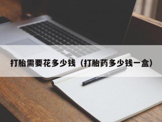 打胎需要花多少钱（打胎药多少钱一盒）