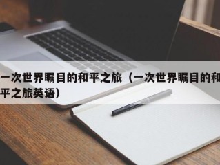 一次世界瞩目的和平之旅（一次世界瞩目的和平之旅英语）