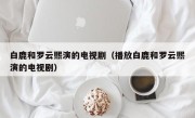 白鹿和罗云熙演的电视剧（播放白鹿和罗云熙演的电视剧）