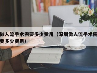 做人流手术需要多少费用（深圳做人流手术需要多少费用）