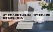 湿气重的人喝红茶还是绿茶（湿气重的人喝红茶还是绿茶比较好）