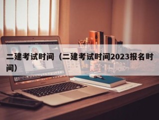 二建考试时间（二建考试时间2023报名时间）
