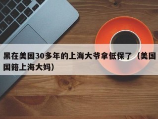 黑在美国30多年的上海大爷拿低保了（美国国籍上海大妈）