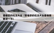香椿芽的吃法大全（香椿芽的吃法大全香椿需要烫一下）