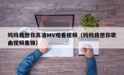 妈妈我想你高清MV观看视频（妈妈我想你歌曲视频集锦）