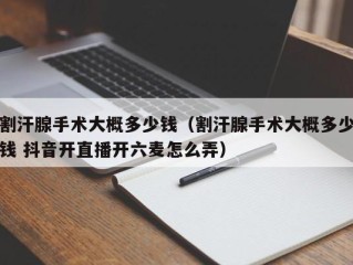 割汗腺手术大概多少钱（割汗腺手术大概多少钱 抖音开直播开六麦怎么弄）