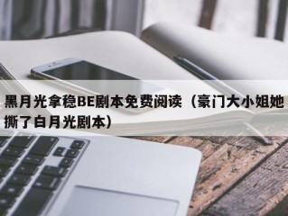 黑月光拿稳BE剧本免费阅读（豪门大小姐她撕了白月光剧本）