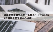 酒泉卫星发射中心的“五月天”（今年4月24日酒泉卫星发射中心成功）