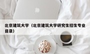 北京建筑大学（北京建筑大学研究生招生专业目录）