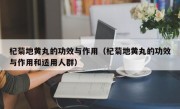 杞菊地黄丸的功效与作用（杞菊地黄丸的功效与作用和适用人群）