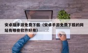 安卓版手游免费下载（安卓手游免费下载的网站有哪些软件好用）
