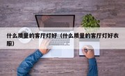 什么质量的客厅灯好（什么质量的客厅灯好衣服）