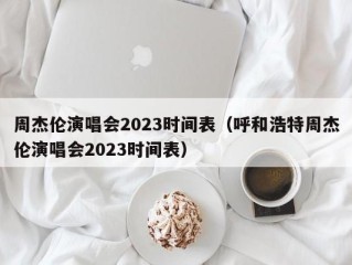周杰伦演唱会2023时间表（呼和浩特周杰伦演唱会2023时间表）