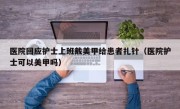 医院回应护士上班戴美甲给患者扎针（医院护士可以美甲吗）