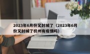 2023年6月份又封城了（2023年6月份又封城了杭州有疫情吗）