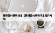 特朗普的最新消息（特朗普的最新消息纽约时报）