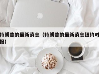 特朗普的最新消息（特朗普的最新消息纽约时报）