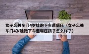 女子忘关车门4岁娃跑下车遭碾压（女子忘关车门4岁娃跑下车遭碾压孩子怎么样了）