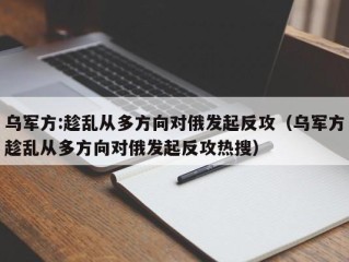 乌军方:趁乱从多方向对俄发起反攻（乌军方趁乱从多方向对俄发起反攻热搜）